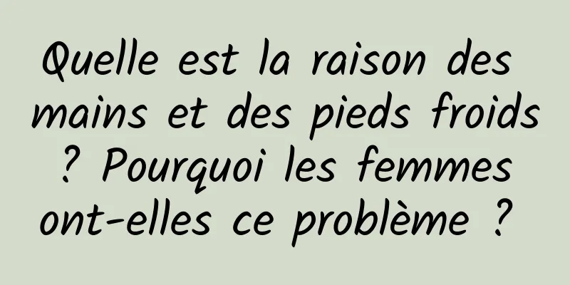 Quelle est la raison des mains et des pieds froids ? Pourquoi les femmes ont-elles ce problème ? 