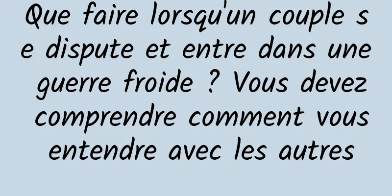 Que faire lorsqu'un couple se dispute et entre dans une guerre froide ? Vous devez comprendre comment vous entendre avec les autres