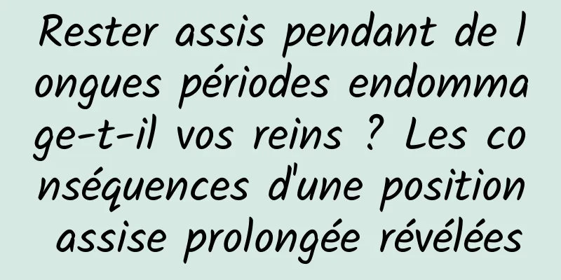 Rester assis pendant de longues périodes endommage-t-il vos reins ? Les conséquences d'une position assise prolongée révélées