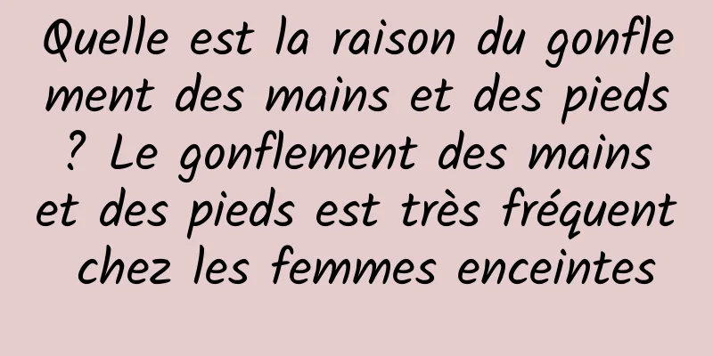 Quelle est la raison du gonflement des mains et des pieds ? Le gonflement des mains et des pieds est très fréquent chez les femmes enceintes