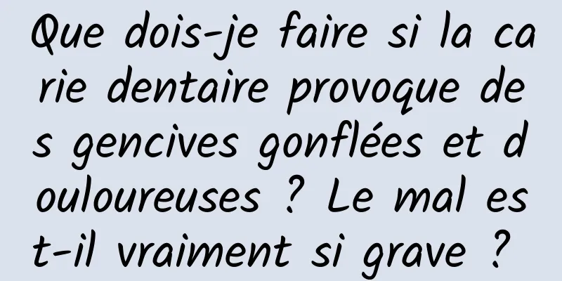Que dois-je faire si la carie dentaire provoque des gencives gonflées et douloureuses ? Le mal est-il vraiment si grave ? 