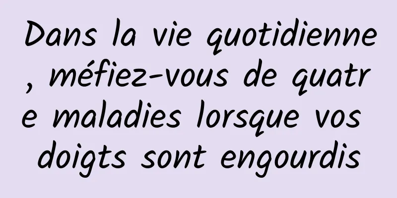 Dans la vie quotidienne, méfiez-vous de quatre maladies lorsque vos doigts sont engourdis