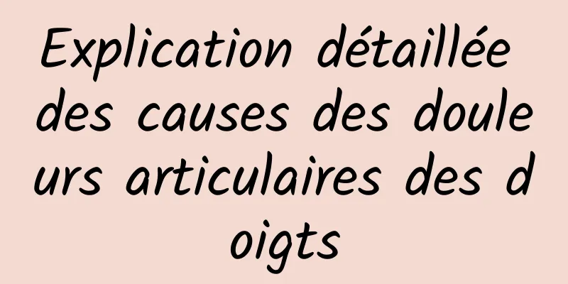 Explication détaillée des causes des douleurs articulaires des doigts