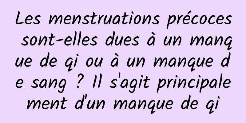 Les menstruations précoces sont-elles dues à un manque de qi ou à un manque de sang ? Il s'agit principalement d'un manque de qi