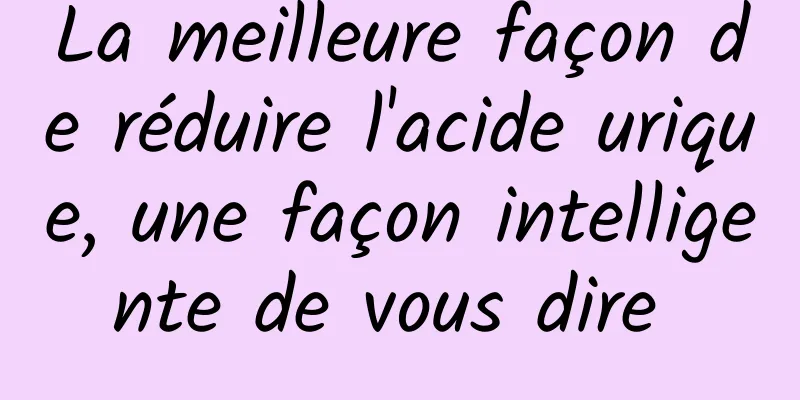 La meilleure façon de réduire l'acide urique, une façon intelligente de vous dire 