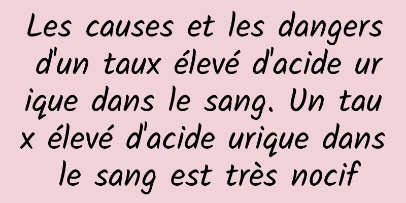 Les causes et les dangers d'un taux élevé d'acide urique dans le sang. Un taux élevé d'acide urique dans le sang est très nocif