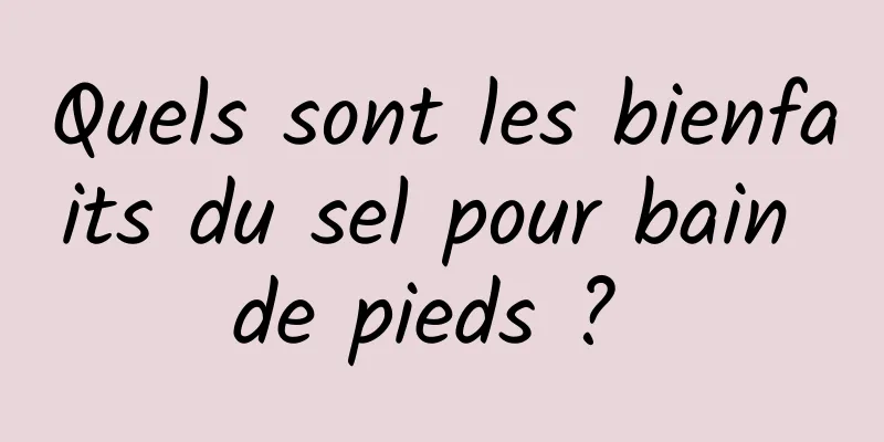 Quels sont les bienfaits du sel pour bain de pieds ? 