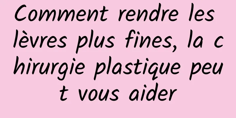 Comment rendre les lèvres plus fines, la chirurgie plastique peut vous aider