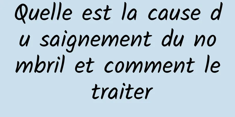 Quelle est la cause du saignement du nombril et comment le traiter
