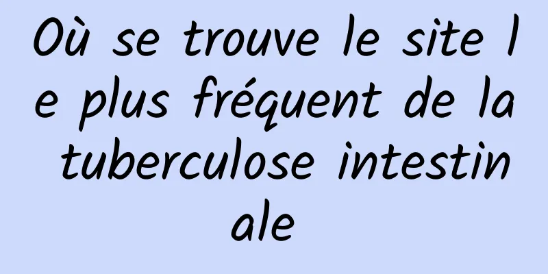 Où se trouve le site le plus fréquent de la tuberculose intestinale 