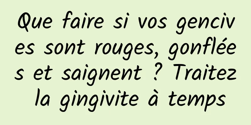 Que faire si vos gencives sont rouges, gonflées et saignent ? Traitez la gingivite à temps