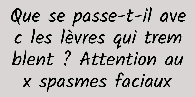 Que se passe-t-il avec les lèvres qui tremblent ? Attention aux spasmes faciaux