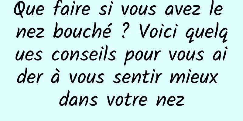 Que faire si vous avez le nez bouché ? Voici quelques conseils pour vous aider à vous sentir mieux dans votre nez