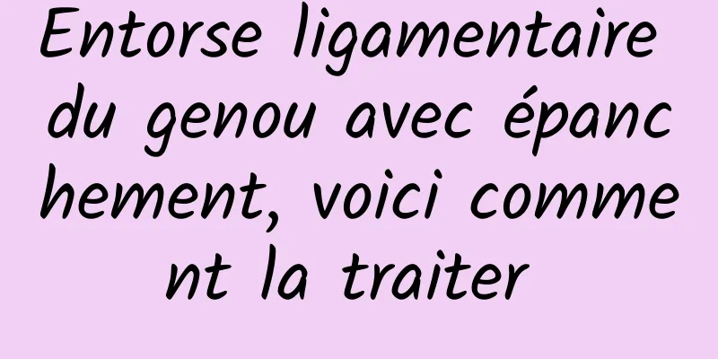 Entorse ligamentaire du genou avec épanchement, voici comment la traiter 