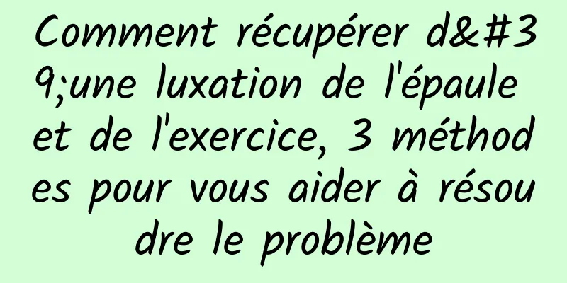 Comment récupérer d'une luxation de l'épaule et de l'exercice, 3 méthodes pour vous aider à résoudre le problème