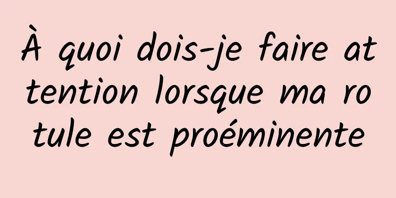À quoi dois-je faire attention lorsque ma rotule est proéminente