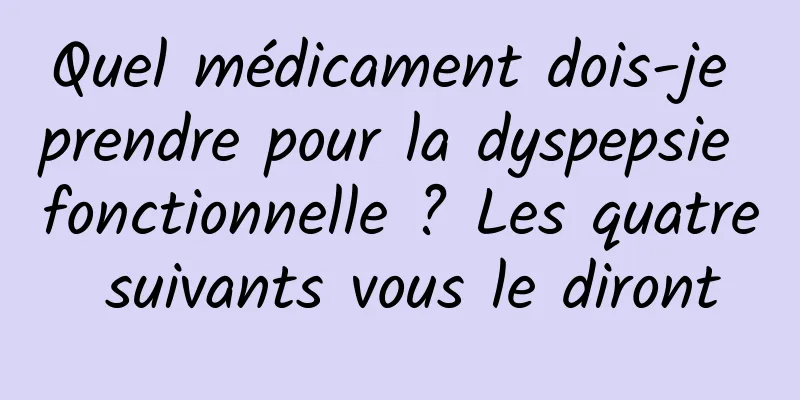 Quel médicament dois-je prendre pour la dyspepsie fonctionnelle ? Les quatre suivants vous le diront