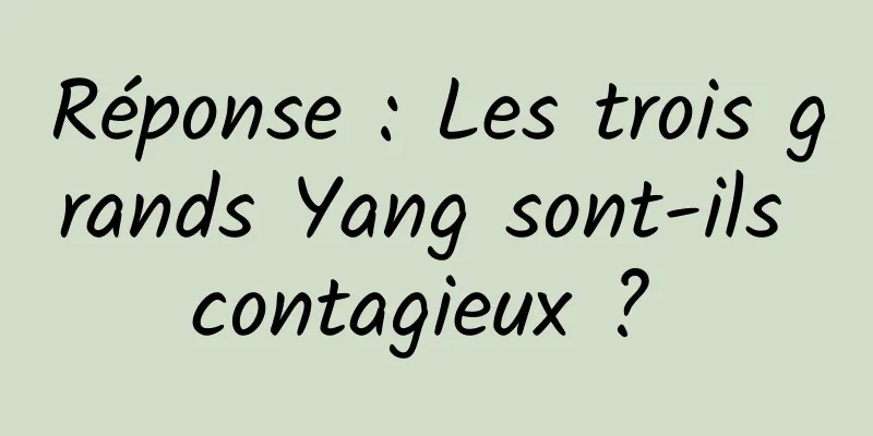 Réponse : Les trois grands Yang sont-ils contagieux ? 