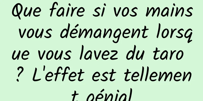 Que faire si vos mains vous démangent lorsque vous lavez du taro ? L'effet est tellement génial