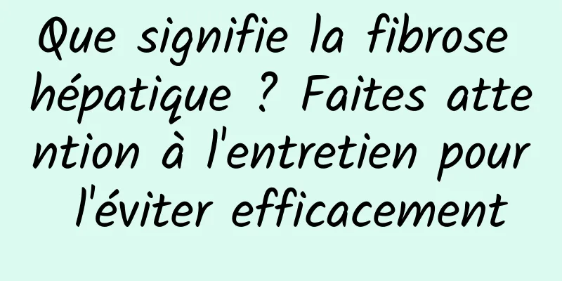 Que signifie la fibrose hépatique ? Faites attention à l'entretien pour l'éviter efficacement