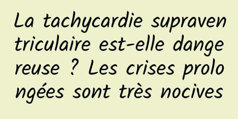 La tachycardie supraventriculaire est-elle dangereuse ? Les crises prolongées sont très nocives