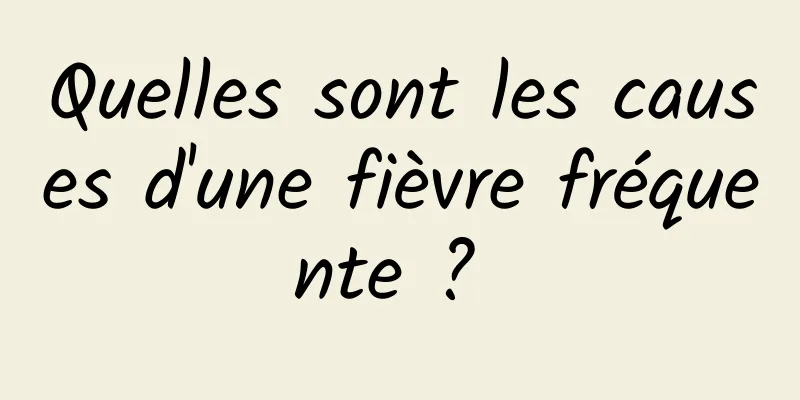 Quelles sont les causes d'une fièvre fréquente ? 
