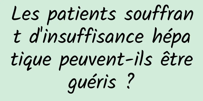 Les patients souffrant d'insuffisance hépatique peuvent-ils être guéris ? 