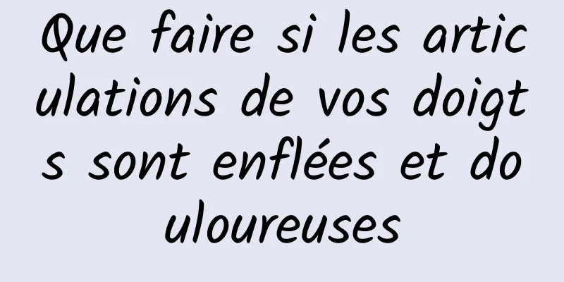 Que faire si les articulations de vos doigts sont enflées et douloureuses