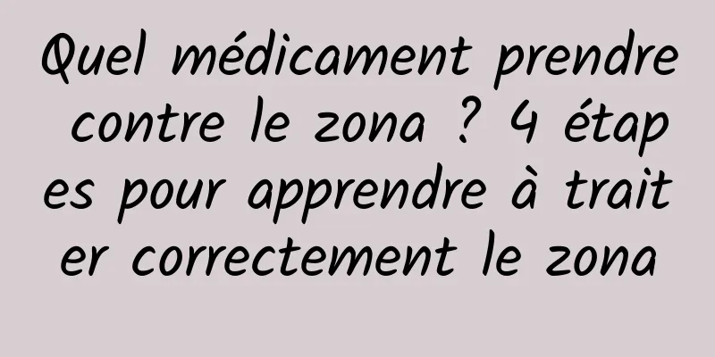Quel médicament prendre contre le zona ? 4 étapes pour apprendre à traiter correctement le zona