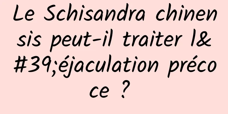 Le Schisandra chinensis peut-il traiter l'éjaculation précoce ? 