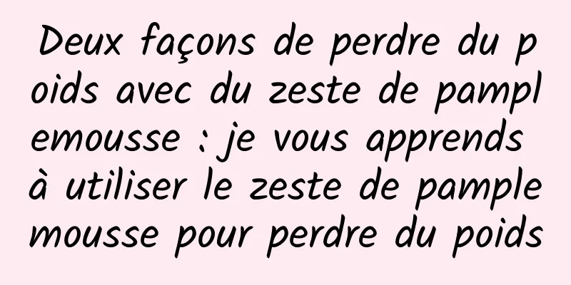 Deux façons de perdre du poids avec du zeste de pamplemousse : je vous apprends à utiliser le zeste de pamplemousse pour perdre du poids
