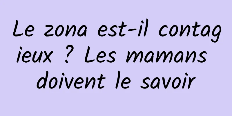 Le zona est-il contagieux ? Les mamans doivent le savoir