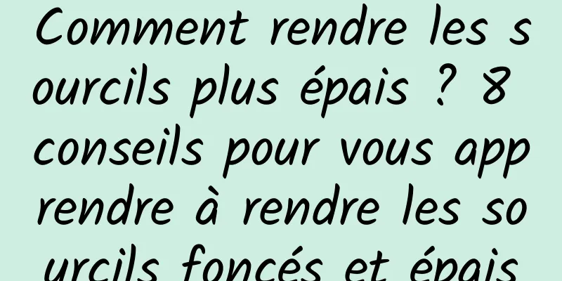 Comment rendre les sourcils plus épais ? 8 conseils pour vous apprendre à rendre les sourcils foncés et épais