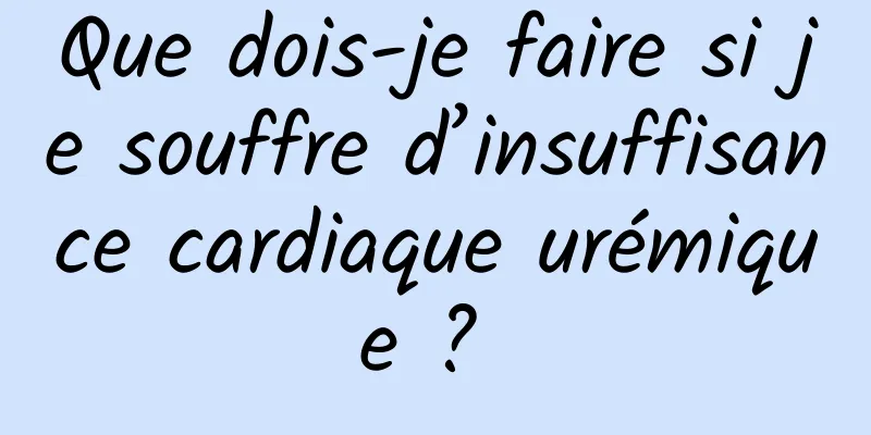 Que dois-je faire si je souffre d’insuffisance cardiaque urémique ? 