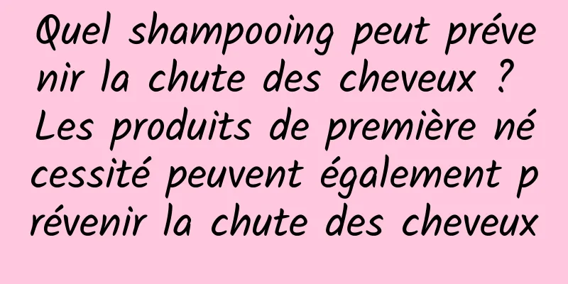 Quel shampooing peut prévenir la chute des cheveux ? Les produits de première nécessité peuvent également prévenir la chute des cheveux