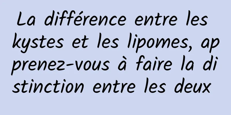 La différence entre les kystes et les lipomes, apprenez-vous à faire la distinction entre les deux 