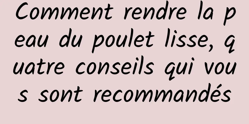 Comment rendre la peau du poulet lisse, quatre conseils qui vous sont recommandés