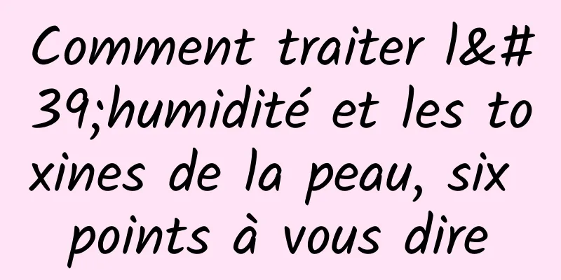 Comment traiter l'humidité et les toxines de la peau, six points à vous dire