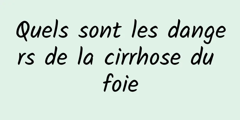 Quels sont les dangers de la cirrhose du foie