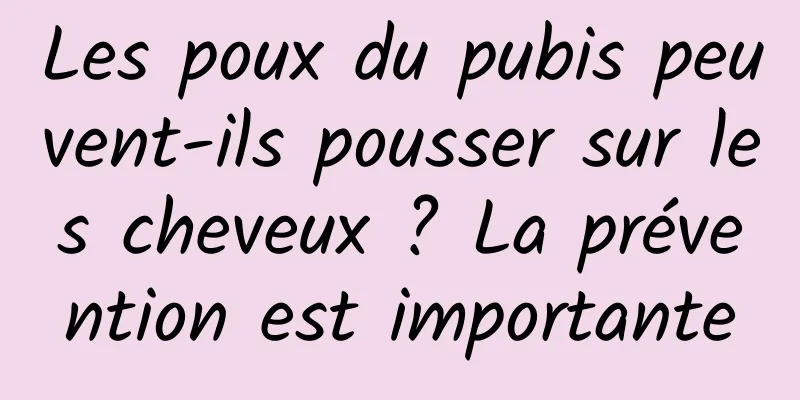 Les poux du pubis peuvent-ils pousser sur les cheveux ? La prévention est importante