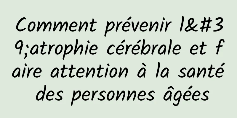 Comment prévenir l'atrophie cérébrale et faire attention à la santé des personnes âgées