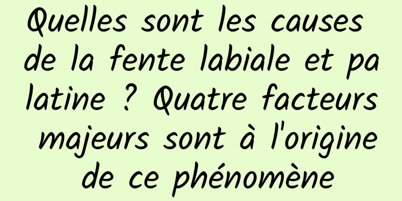 Quelles sont les causes de la fente labiale et palatine ? Quatre facteurs majeurs sont à l'origine de ce phénomène