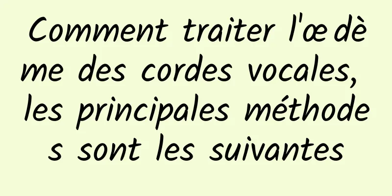 Comment traiter l'œdème des cordes vocales, les principales méthodes sont les suivantes