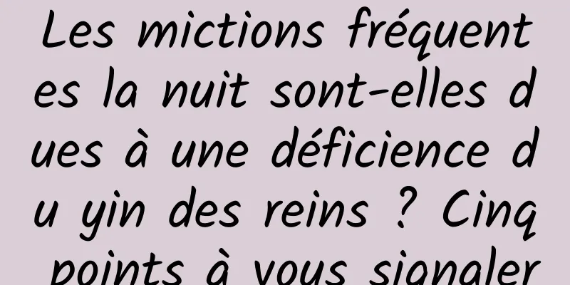 Les mictions fréquentes la nuit sont-elles dues à une déficience du yin des reins ? Cinq points à vous signaler