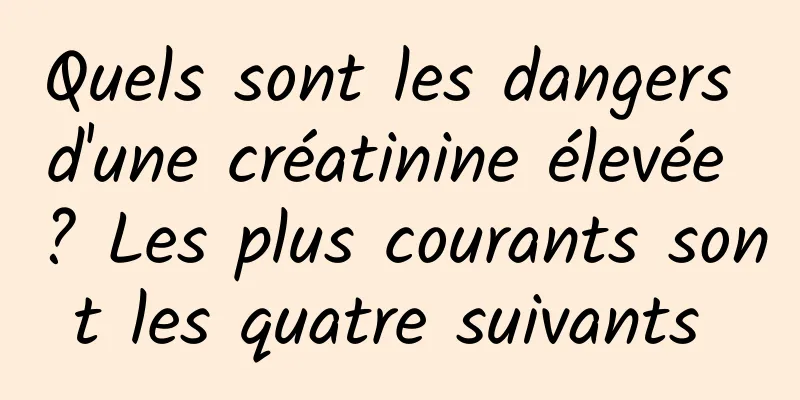 Quels sont les dangers d'une créatinine élevée ? Les plus courants sont les quatre suivants 