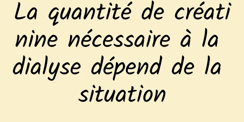 La quantité de créatinine nécessaire à la dialyse dépend de la situation