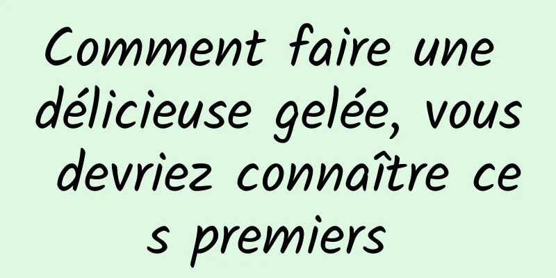 Comment faire une délicieuse gelée, vous devriez connaître ces premiers 
