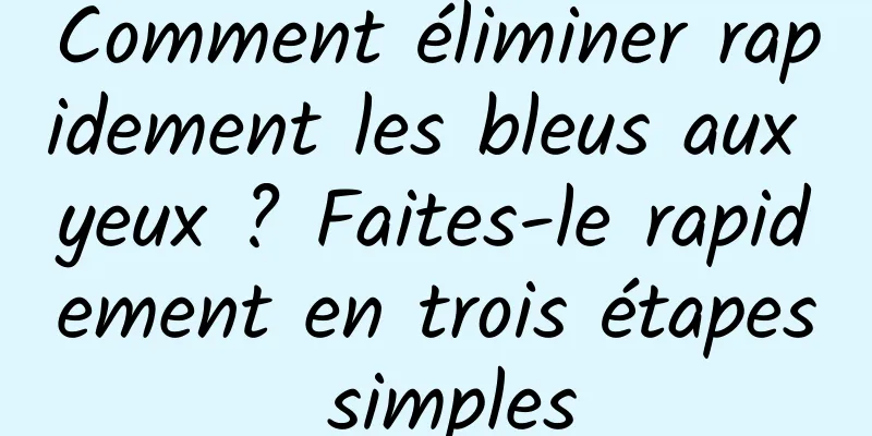 Comment éliminer rapidement les bleus aux yeux ? Faites-le rapidement en trois étapes simples
