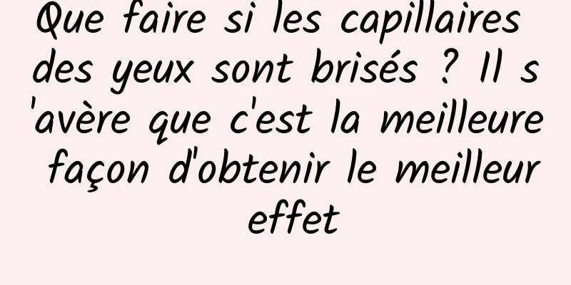 Que faire si les capillaires des yeux sont brisés ? Il s'avère que c'est la meilleure façon d'obtenir le meilleur effet