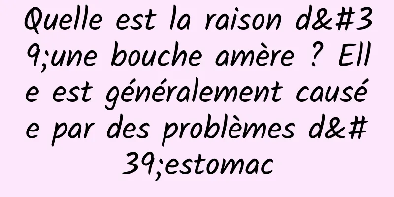 Quelle est la raison d'une bouche amère ? Elle est généralement causée par des problèmes d'estomac